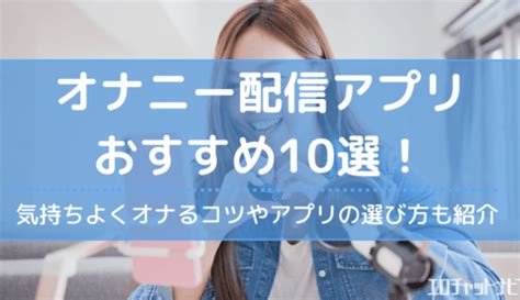 おなにーアプリ|オナニー配信アプリおすすめ10選！気持ちよくオナるコツやアプ。